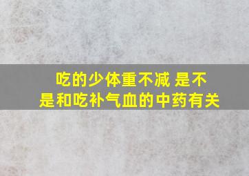 吃的少体重不减 是不是和吃补气血的中药有关